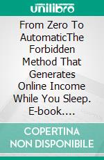 From Zero To AutomaticThe Forbidden Method That Generates Online Income While You Sleep. E-book. Formato EPUB ebook