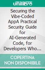 Securing the Vibe-Coded AppA Practical Security Guide for AI-Generated Code, for Developers Who Didn't Write Half of What They Shipped. E-book. Formato EPUB ebook