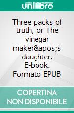 Three packs of truth, or The vinegar maker's daughter. E-book. Formato EPUB ebook di Svetozar Chernov