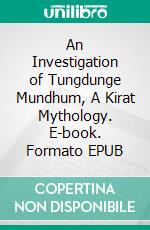 An Investigation of Tungdunge Mundhum, A Kirat Mythology. E-book. Formato EPUB ebook di Nawa Raj Subba