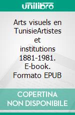 Arts visuels  en TunisieArtistes et institutions 1881-1981. E-book. Formato EPUB ebook