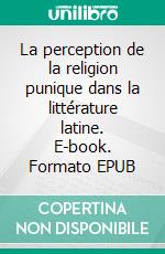 La perception de la religion punique dans la littérature latine. E-book. Formato EPUB ebook