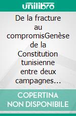 De la fracture au compromisGenèse de la Constitution tunisienne entre deux campagnes électorales - Chronique de l&apos;Assemblée nationale constituante vécues de l&apos;intérieur.. E-book. Formato EPUB ebook