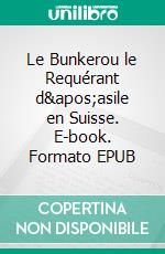 Le Bunkerou le Requérant d&apos;asile en Suisse. E-book. Formato EPUB ebook