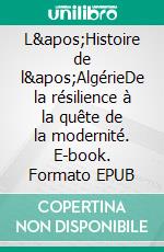 L&apos;Histoire de l&apos;AlgérieDe la résilience à la quête de la modernité. E-book. Formato EPUB ebook