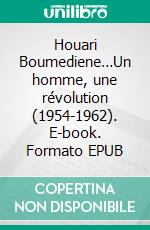 Houari Boumediene…Un homme, une révolution (1954-1962). E-book. Formato EPUB ebook