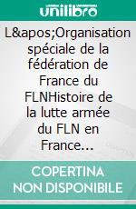 L&apos;Organisation spéciale de la fédération de France du FLNHistoire de la lutte armée du FLN en France (1956-1962). E-book. Formato EPUB ebook