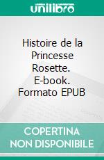 Histoire de la Princesse Rosette. E-book. Formato EPUB ebook