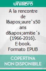 A la rencontre de l&apos;aure`s50 ans d&apos;amitie´s (1966-2016). E-book. Formato EPUB ebook