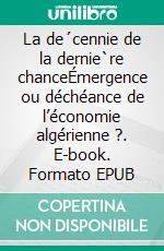 La de´cennie de la dernie`re chanceÉmergence ou déchéance de l’économie algérienne ?. E-book. Formato EPUB ebook