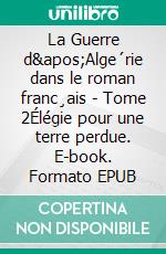 La Guerre d&apos;Alge´rie dans le roman franc¸ais - Tome 2Élégie pour une terre perdue. E-book. Formato EPUB ebook