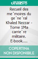 Recueil des me´moires du ge´ne´ral Khaled Nezzar - Tome 1Ma carrie`re militaire. E-book. Formato EPUB ebook di Khaled Nezzar