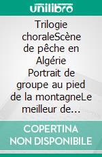 Trilogie choraleScène de pêche en Algérie Portrait de groupe au pied de la montagneLe meilleur de nous-mêmes. E-book. Formato EPUB ebook