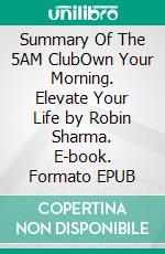 Summary Of The 5AM ClubOwn Your Morning. Elevate Your Life by Robin Sharma. E-book. Formato EPUB ebook