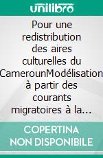 Pour une redistribution des aires culturelles du CamerounModélisation à partir des courants migratoires à la base de la configuration sociolinguistique du pays et du critère géolinguistique. E-book. Formato EPUB ebook