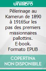 Pèlerinage au Kamerun de 1890 à 1916Sur les pas des premiers missionnaires pallottins. E-book. Formato EPUB ebook