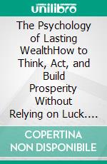 The Psychology of Lasting WealthHow to Think, Act, and Build Prosperity Without Relying on Luck. E-book. Formato EPUB ebook