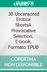 30 Uncensored Erotica ShortsA Provocative Selection. E-book. Formato EPUB ebook di Alexia Hayes