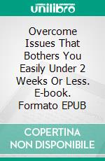 Overcome Issues That Bothers You Easily Under 2 Weeks Or Less. E-book. Formato EPUB ebook