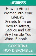 How to Attract Women into Your LifeDirty Secrets from on How to Attract, Seduce and Get Any Female You Want. E-book. Formato EPUB ebook