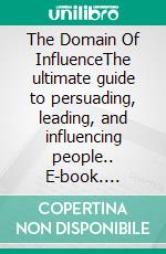 The Domain Of InfluenceThe ultimate guide to persuading, leading, and influencing people.. E-book. Formato EPUB ebook