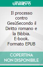 Il processo contro GesùSecondo il Diritto romano e la Bibbia. E-book. Formato EPUB ebook