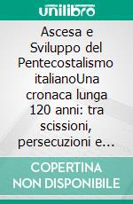 Ascesa e Sviluppo del Pentecostalismo italianoUna cronaca lunga 120 anni: tra scissioni, persecuzioni e libertà di culto. E-book. Formato EPUB ebook