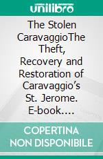 The Stolen CaravaggioThe Theft, Recovery and Restoration  of Caravaggio’s St. Jerome. E-book. Formato EPUB