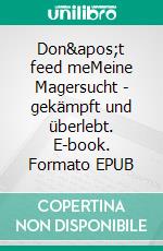 Don&apos;t feed meMeine Magersucht - gekämpft und überlebt. E-book. Formato EPUB ebook