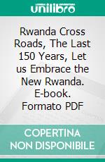 Rwanda Cross Roads, The Last 150 Years, Let us Embrace the New Rwanda. E-book. Formato PDF ebook