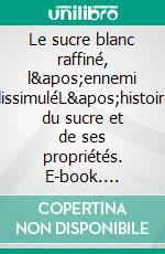 Le sucre blanc raffiné, l&apos;ennemi dissimuléL&apos;histoire du sucre et de ses propriétés. E-book. Formato EPUB