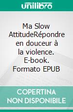 Ma Slow AttitudeRépondre en douceur à la violence. E-book. Formato EPUB ebook