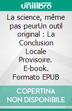 La science, même pas peurUn outil original : La Conclusion Locale Provisoire. E-book. Formato EPUB ebook
