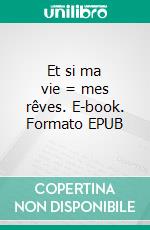 Et si ma vie = mes rêves. E-book. Formato EPUB ebook