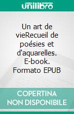Un art de vieRecueil de poésies et d'aquarelles. E-book. Formato EPUB ebook