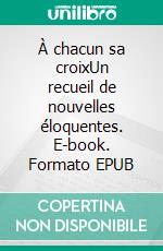 À chacun sa croixUn recueil de nouvelles éloquentes. E-book. Formato EPUB ebook di Philippe Gitton