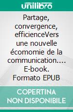 Partage, convergence, efficienceVers une nouvelle écomomie de la communication.... E-book. Formato EPUB ebook