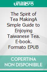 The Spirit of Tea MakingA Simple Guide to Enjoying Taiwanese Tea. E-book. Formato EPUB ebook