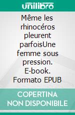 Même les rhinocéros pleurent parfoisUne femme sous pression. E-book. Formato EPUB ebook