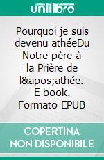 Pourquoi je suis devenu athéeDu Notre père à la Prière de l&apos;athée. E-book. Formato EPUB ebook