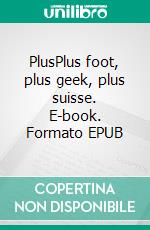 PlusPlus foot, plus geek, plus suisse. E-book. Formato EPUB ebook