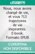 Nous, nous avons changé de vie, et vous ?13 trajectoires de vie inspirantes. E-book. Formato EPUB ebook