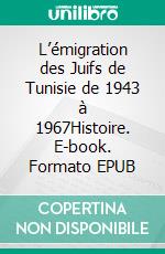 L’émigration des Juifs de Tunisie de 1943 à 1967Histoire. E-book. Formato EPUB ebook di Olfa Ben Achour