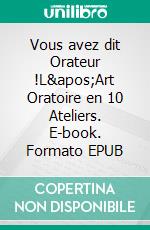 Vous avez dit Orateur !L&apos;Art Oratoire en 10 Ateliers. E-book. Formato EPUB