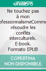 Ne touchez pas à mon professionnalismeComment résoudre les conflits interculturels. E-book. Formato EPUB ebook