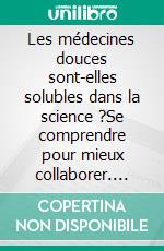 Les médecines douces sont-elles solubles dans la science ?Se comprendre pour mieux collaborer. E-book. Formato EPUB ebook