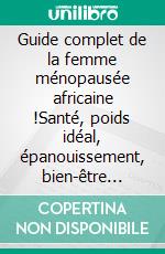 Guide complet de la femme ménopausée africaine !Santé, poids idéal, épanouissement, bien-être nutritionnel, physique et moral à partir des aliments de « chez nous » !. E-book. Formato EPUB ebook