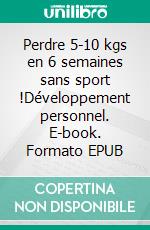 Perdre 5-10 kgs en 6 semaines sans sport !Développement personnel. E-book. Formato EPUB ebook