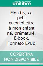 Mon fils, ce petit guerrierLettre à mon enfant né, prématuré. E-book. Formato EPUB ebook di Anaëlle Guiné