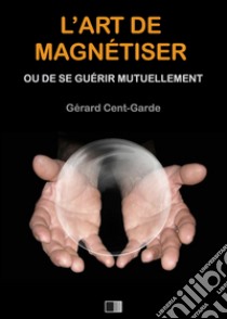 L'art de magnétiser. E-book. Formato EPUB ebook di Gérard Cent-Garde